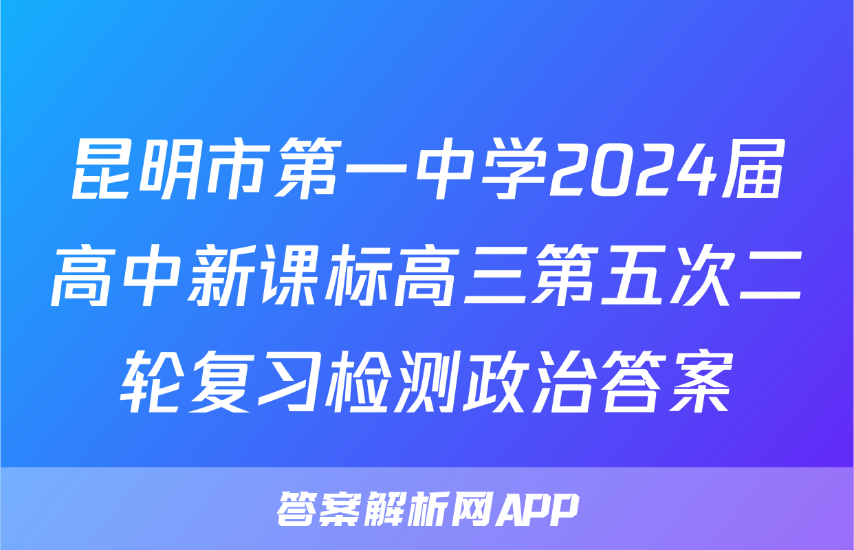 昆明市第一中学2024届高中新课标高三第五次二轮复习检测政治答案