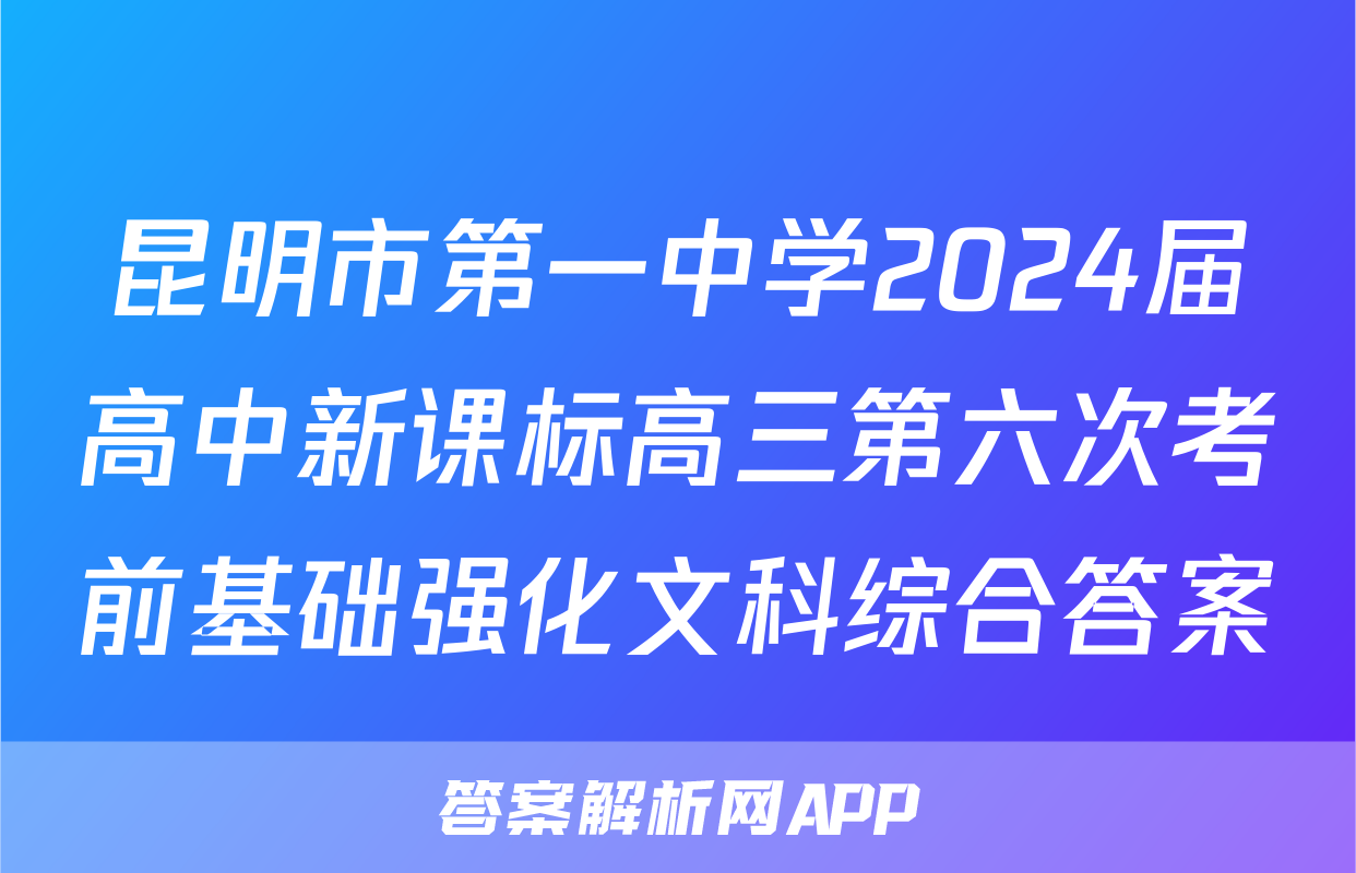 昆明市第一中学2024届高中新课标高三第六次考前基础强化文科综合答案