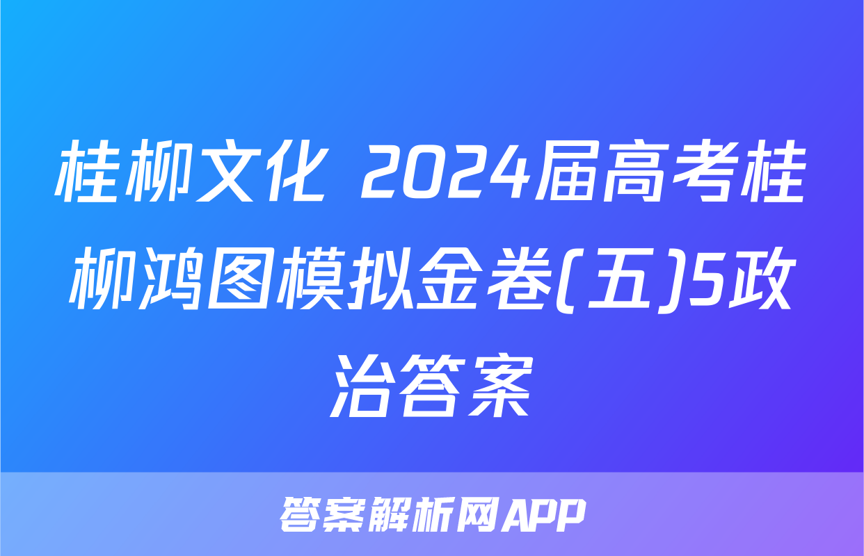 桂柳文化 2024届高考桂柳鸿图模拟金卷(五)5政治答案