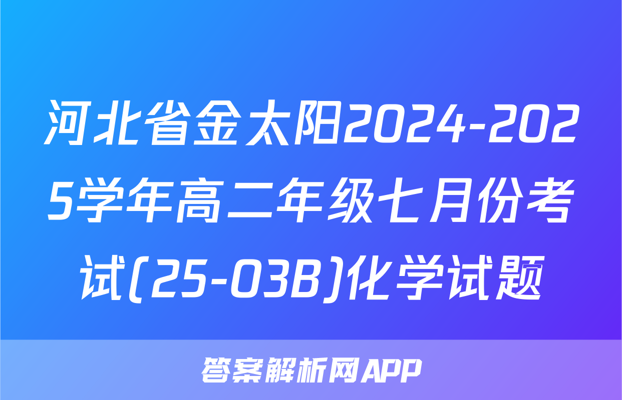 河北省金太阳2024-2025学年高二年级七月份考试(25-03B)化学试题