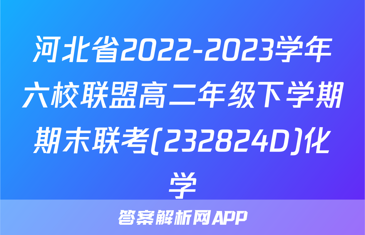 河北省2022-2023学年六校联盟高二年级下学期期末联考(232824D)化学