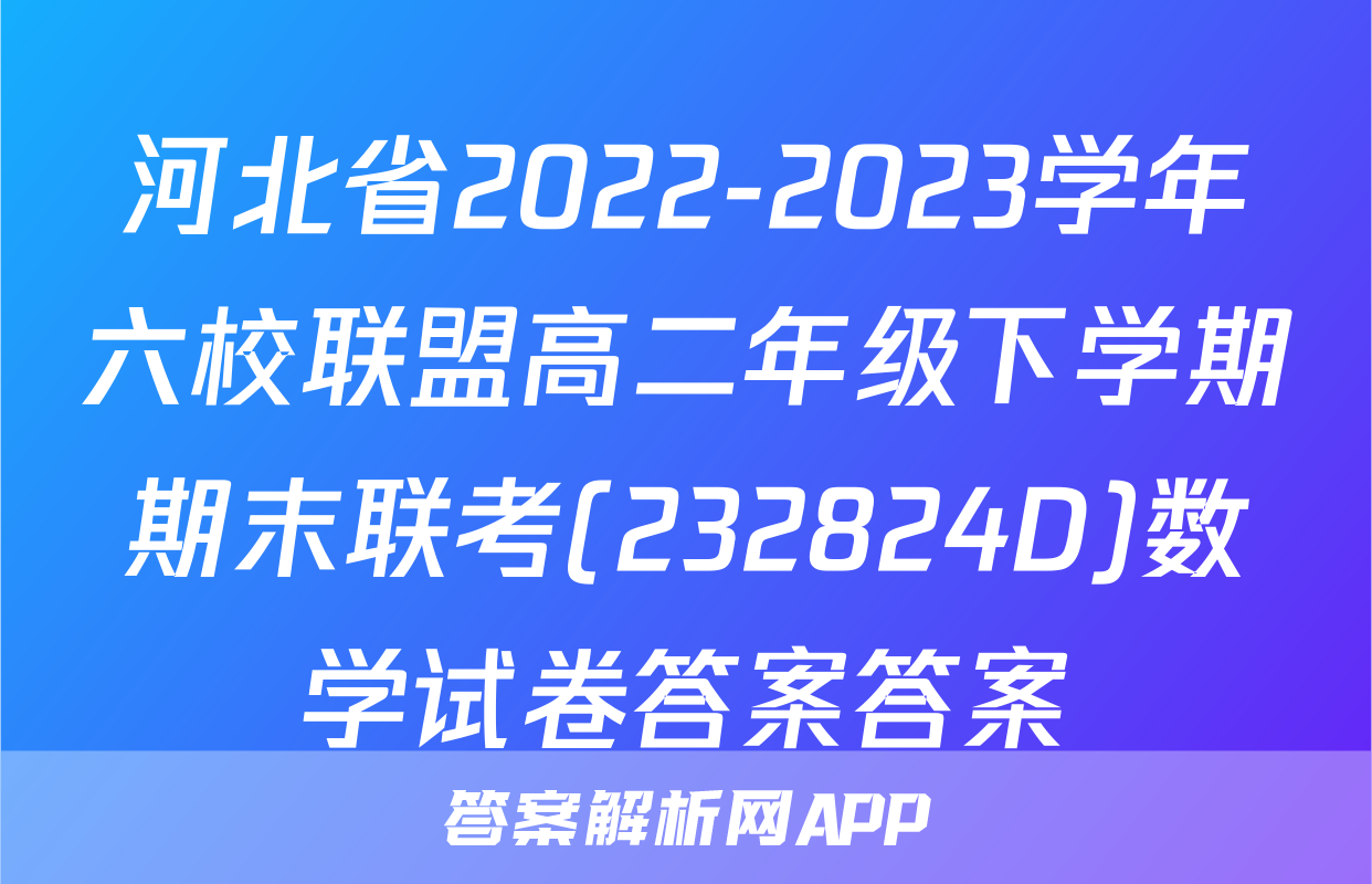 河北省2022-2023学年六校联盟高二年级下学期期末联考(232824D)数学试卷答案答案
