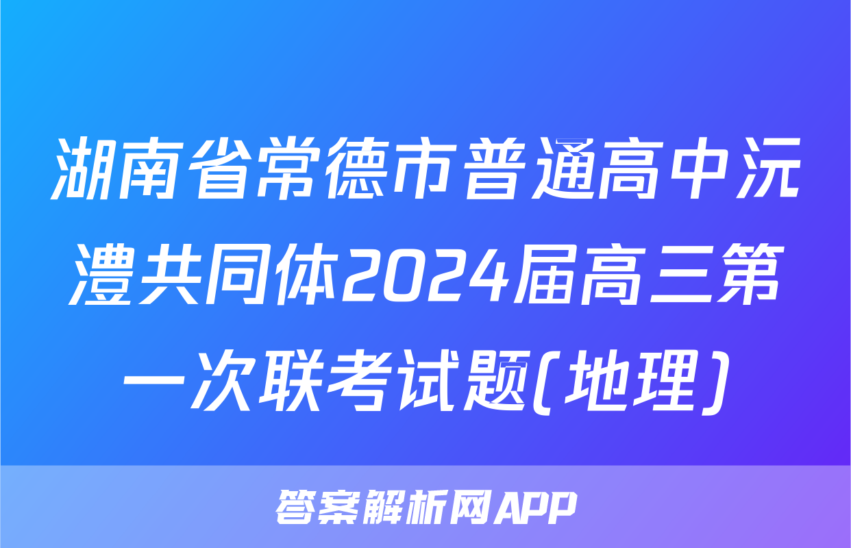 湖南省常德市普通高中沅澧共同体2024届高三第一次联考试题(地理)
