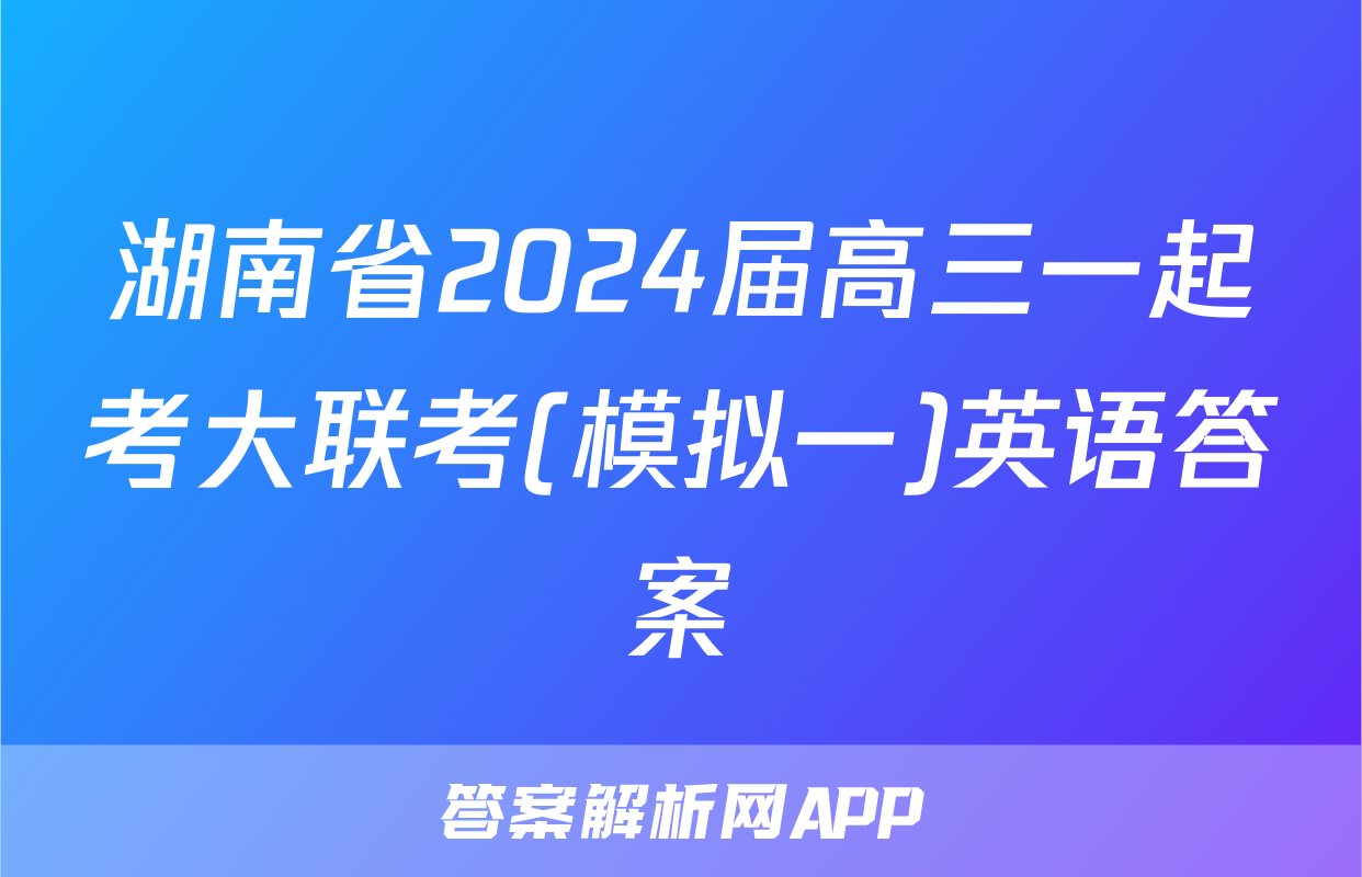 湖南省2024届高三一起考大联考(模拟一)英语答案