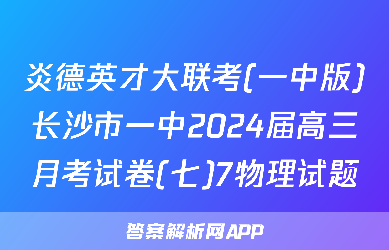 炎德英才大联考(一中版)长沙市一中2024届高三月考试卷(七)7物理试题