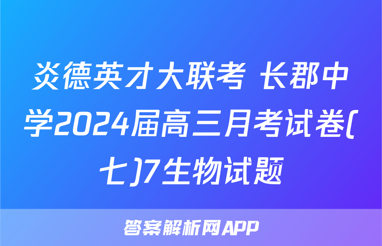 炎德英才大联考 长郡中学2024届高三月考试卷(七)7生物试题