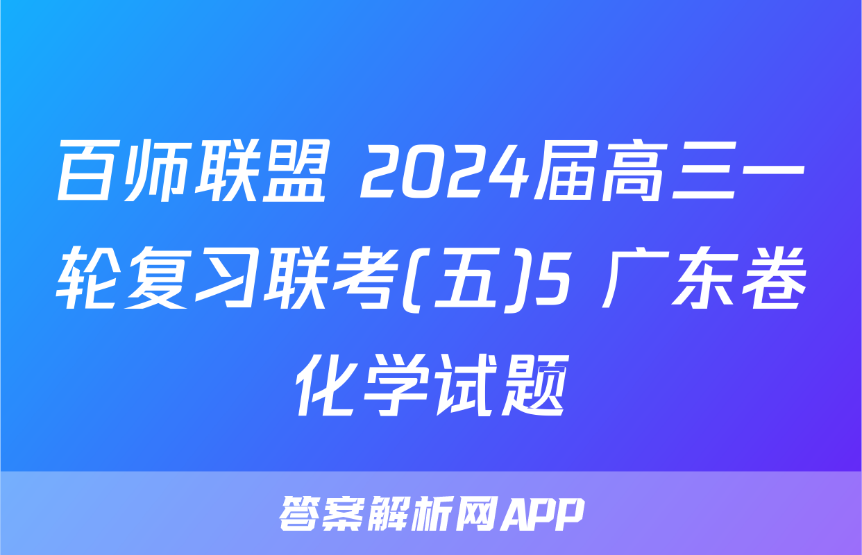百师联盟 2024届高三一轮复习联考(五)5 广东卷化学试题