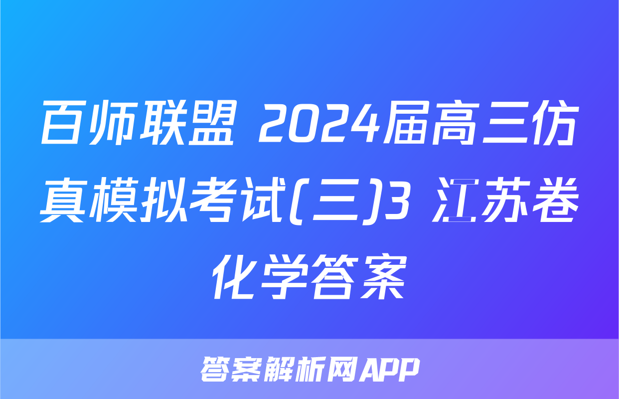 百师联盟 2024届高三仿真模拟考试(三)3 江苏卷化学答案