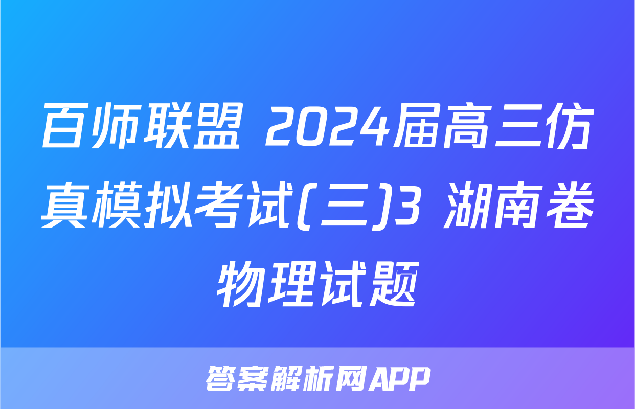 百师联盟 2024届高三仿真模拟考试(三)3 湖南卷物理试题