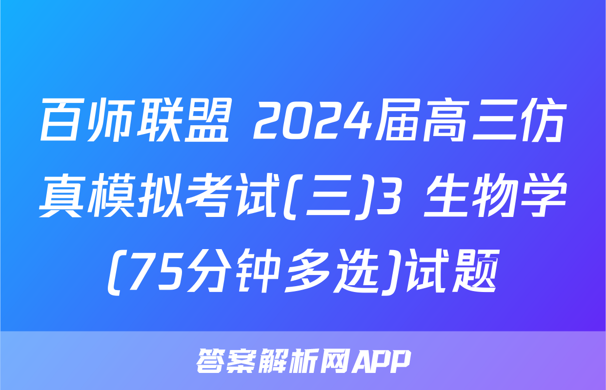 百师联盟 2024届高三仿真模拟考试(三)3 生物学(75分钟多选)试题