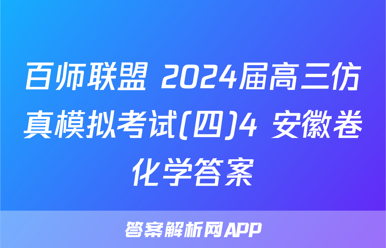 百师联盟 2024届高三仿真模拟考试(四)4 安徽卷化学答案