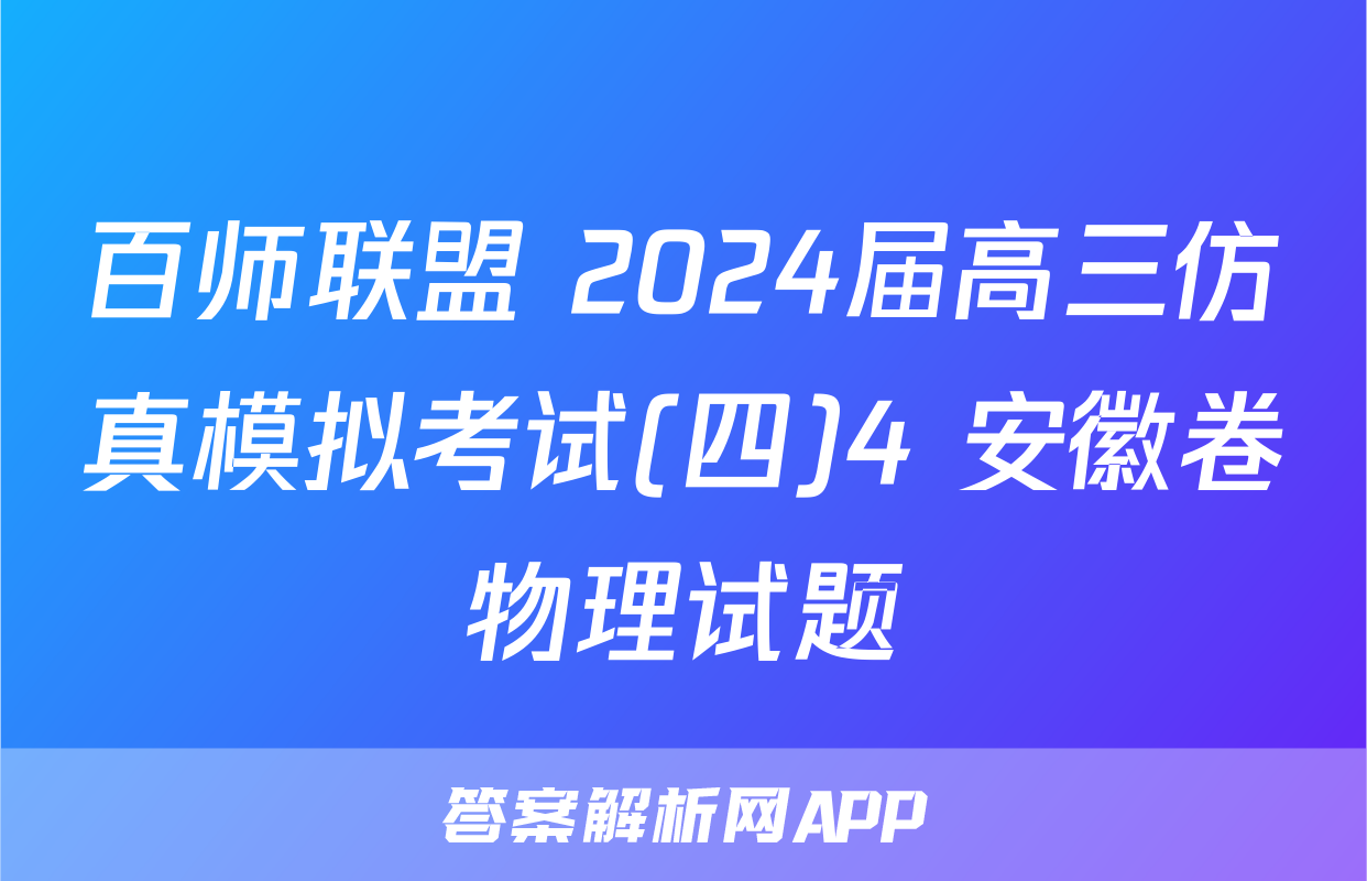 百师联盟 2024届高三仿真模拟考试(四)4 安徽卷物理试题
