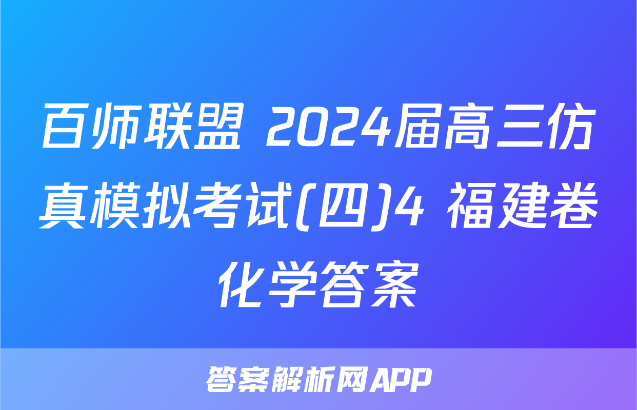 百师联盟 2024届高三仿真模拟考试(四)4 福建卷化学答案