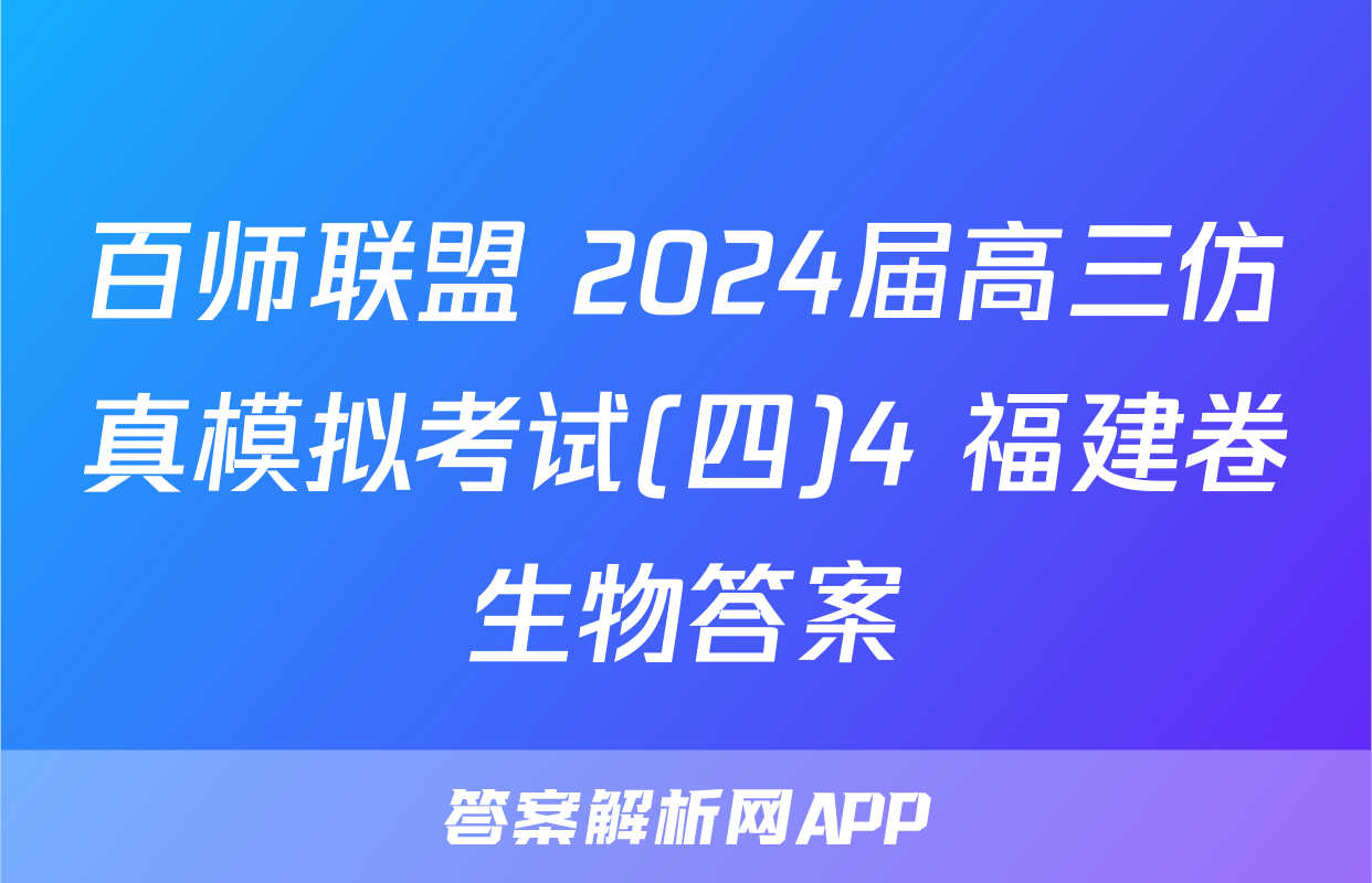 百师联盟 2024届高三仿真模拟考试(四)4 福建卷生物答案