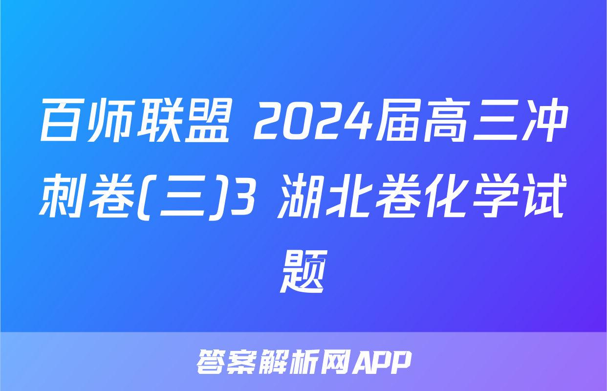 百师联盟 2024届高三冲刺卷(三)3 湖北卷化学试题