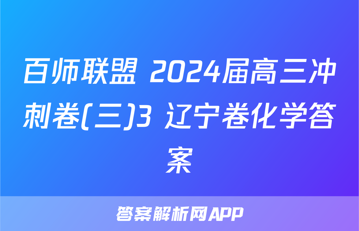百师联盟 2024届高三冲刺卷(三)3 辽宁卷化学答案