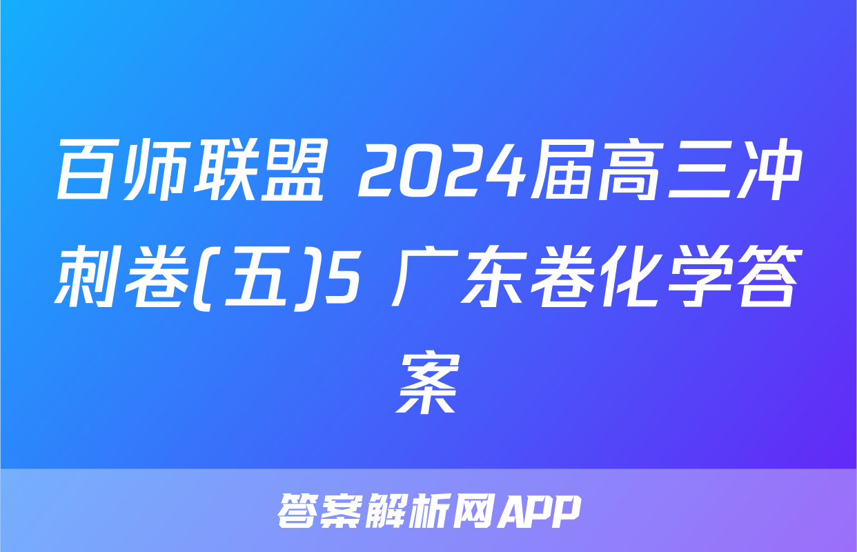 百师联盟 2024届高三冲刺卷(五)5 广东卷化学答案