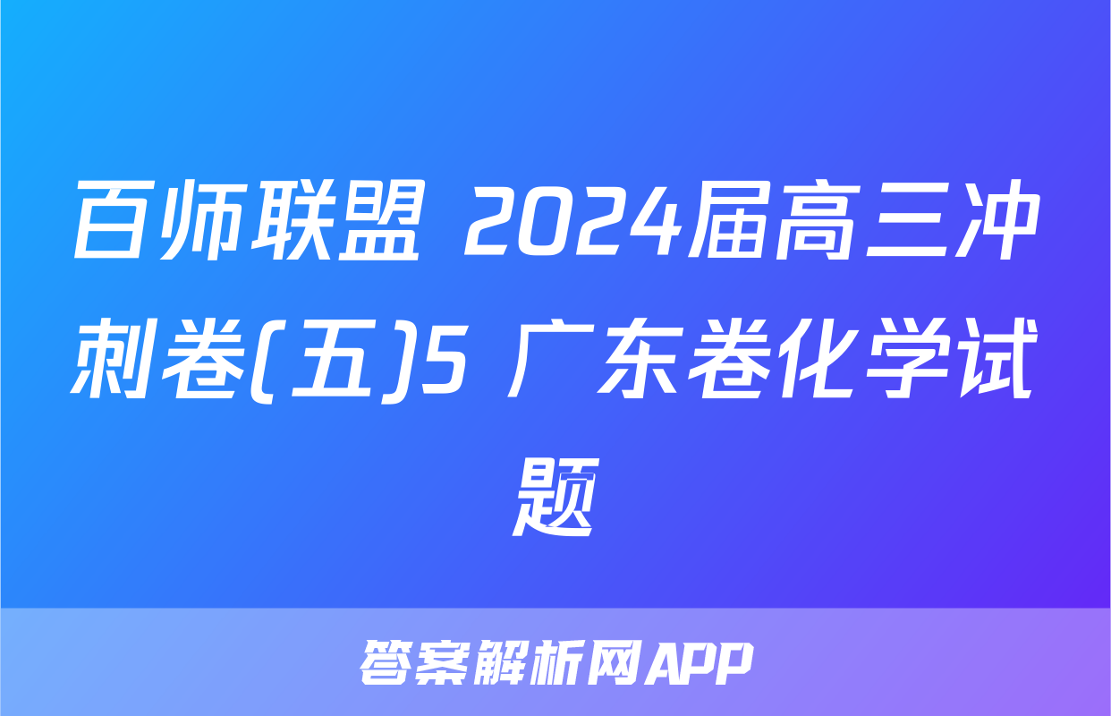 百师联盟 2024届高三冲刺卷(五)5 广东卷化学试题