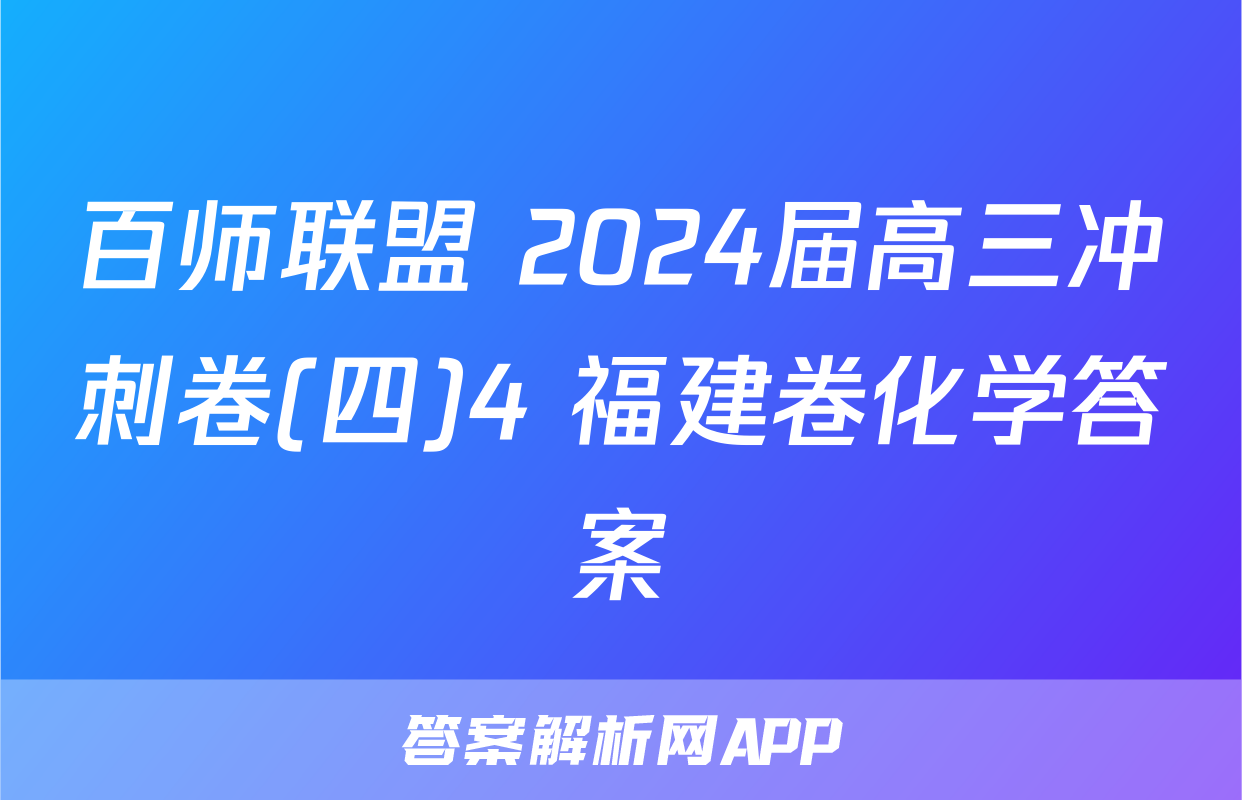 百师联盟 2024届高三冲刺卷(四)4 福建卷化学答案