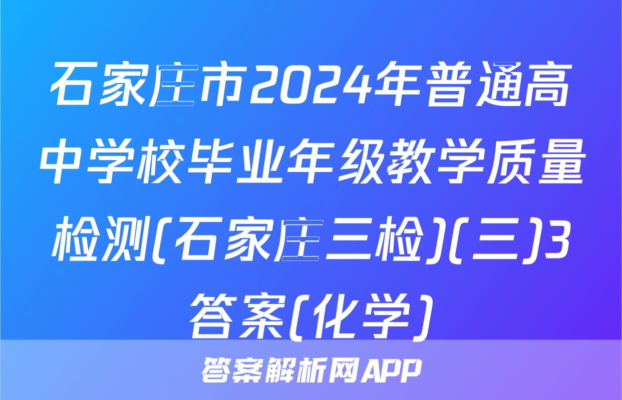 石家庄市2024年普通高中学校毕业年级教学质量检测(石家庄三检)(三)3答案(化学)