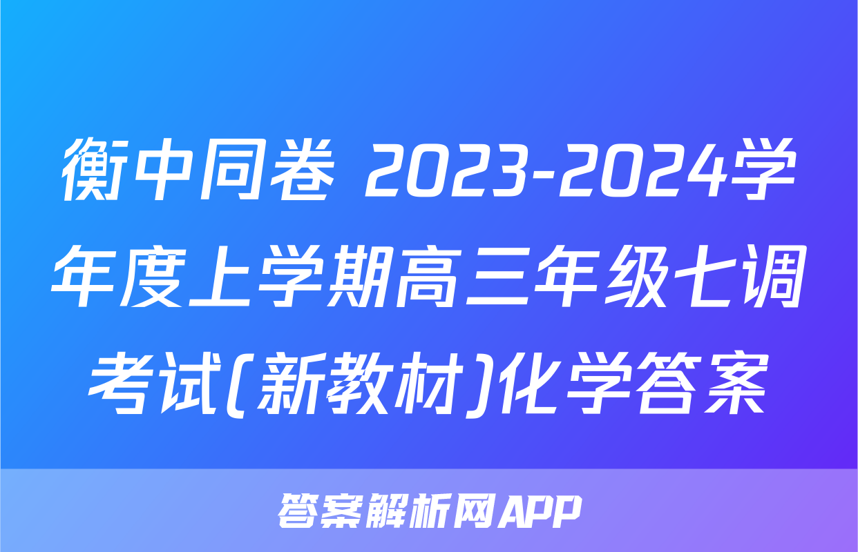衡中同卷 2023-2024学年度上学期高三年级七调考试(新教材)化学答案