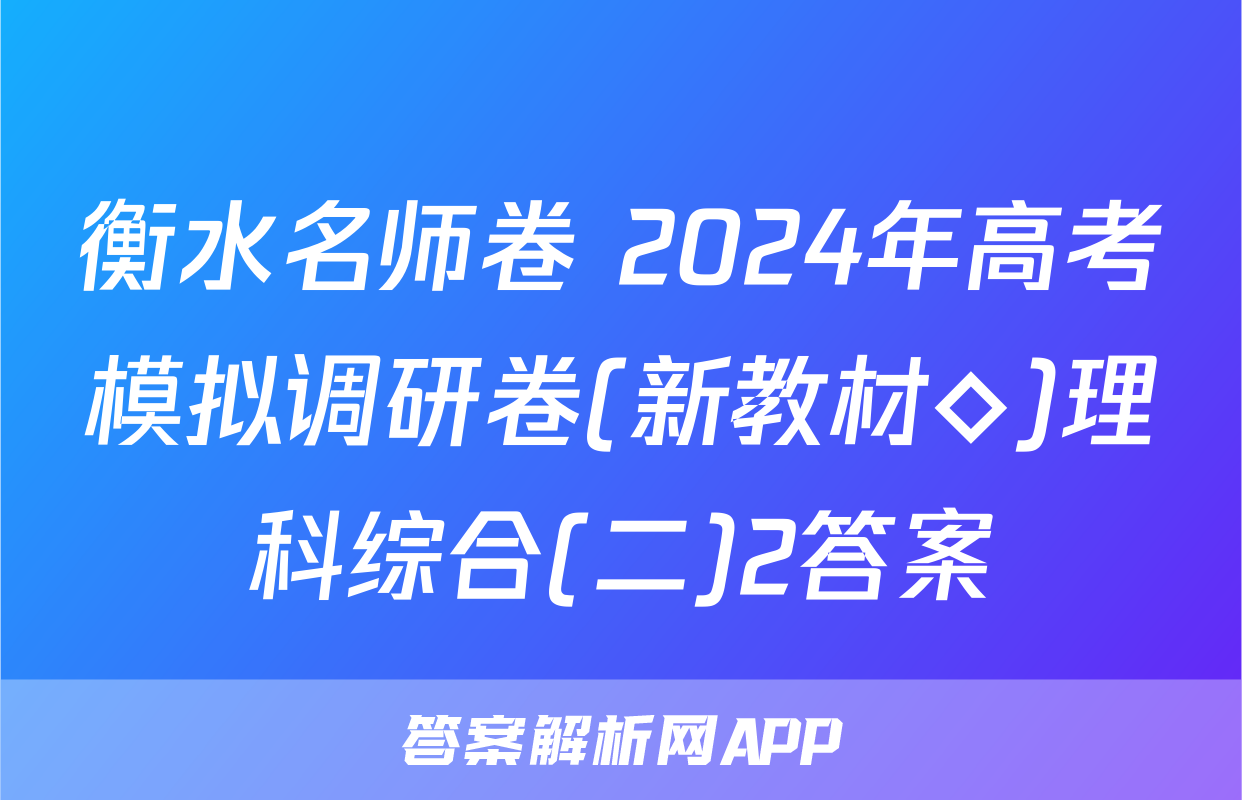 衡水名师卷 2024年高考模拟调研卷(新教材◇)理科综合(二)2答案