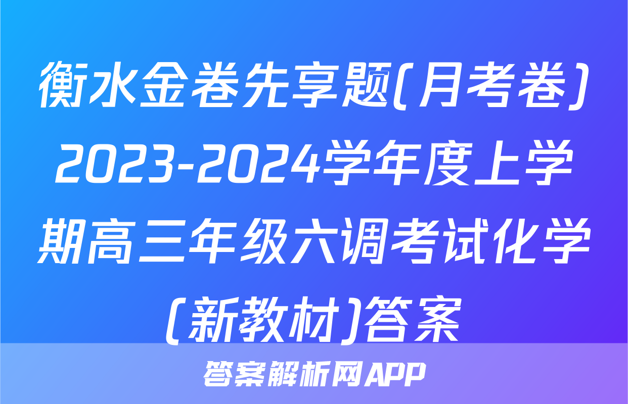 衡水金卷先享题(月考卷)2023-2024学年度上学期高三年级六调考试化学(新教材)答案