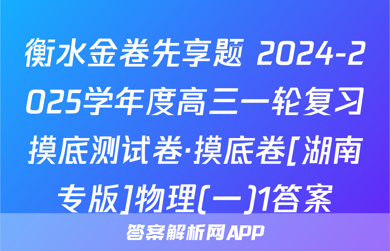 衡水金卷先享题 2024-2025学年度高三一轮复习摸底测试卷·摸底卷[湖南专版]物理(一)1答案