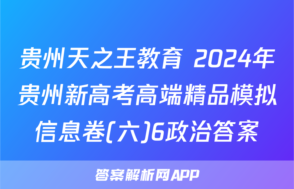 贵州天之王教育 2024年贵州新高考高端精品模拟信息卷(六)6政治答案