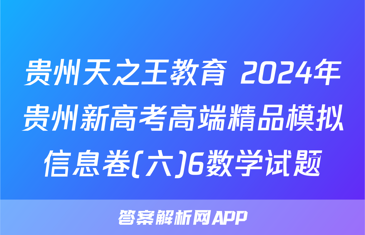贵州天之王教育 2024年贵州新高考高端精品模拟信息卷(六)6数学试题