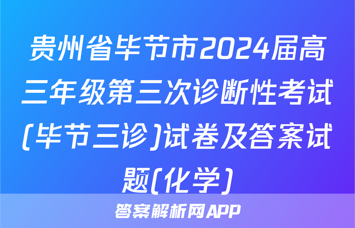 贵州省毕节市2024届高三年级第三次诊断性考试(毕节三诊)试卷及答案试题(化学)