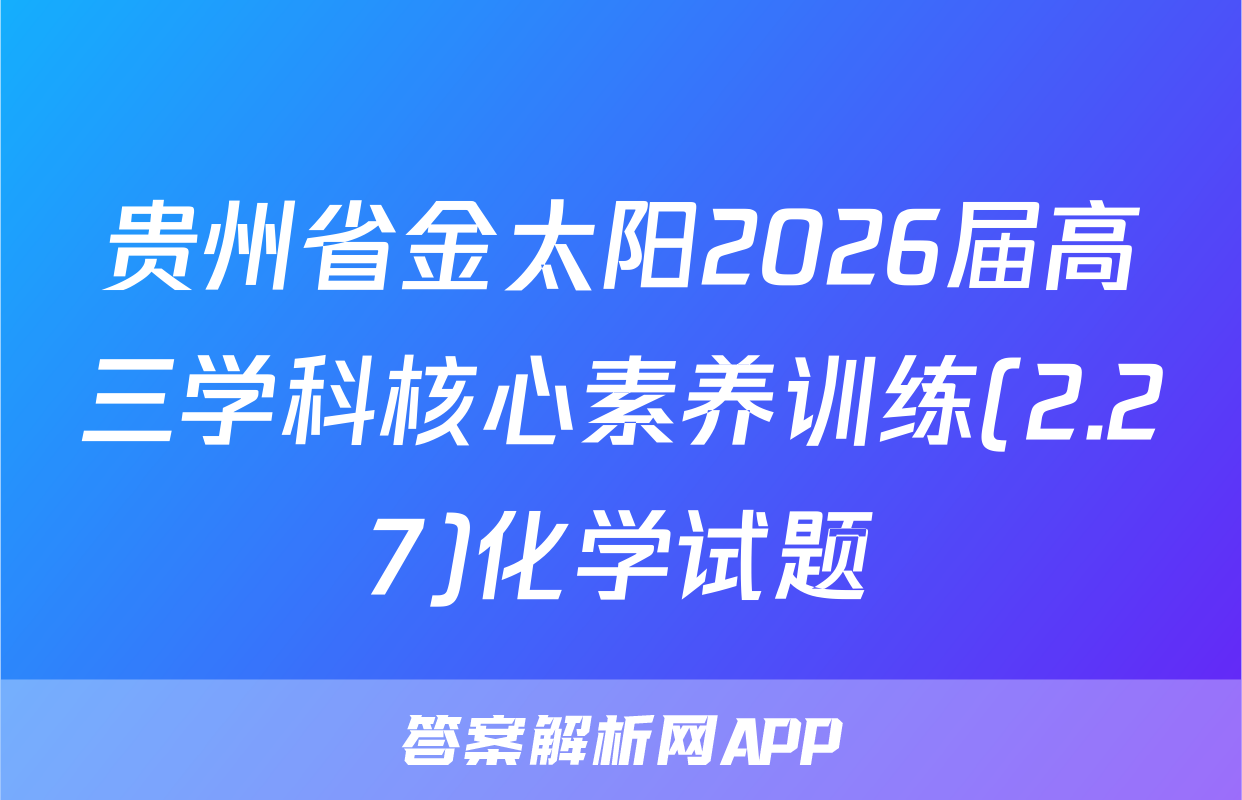 贵州省金太阳2026届高三学科核心素养训练(2.27)化学试题
