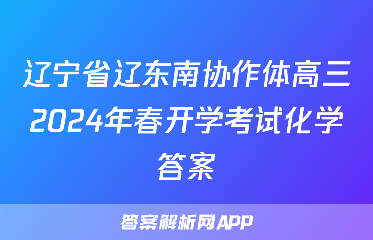 辽宁省辽东南协作体高三2024年春开学考试化学答案