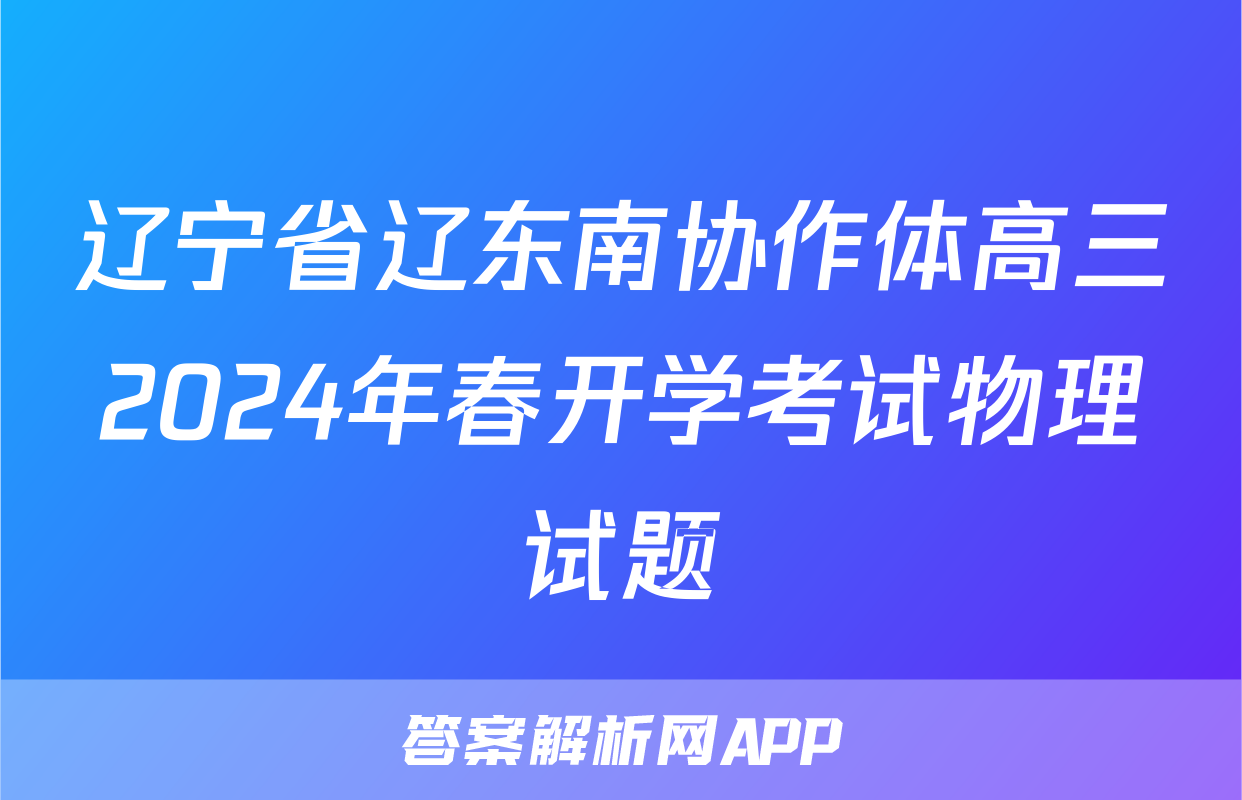 辽宁省辽东南协作体高三2024年春开学考试物理试题