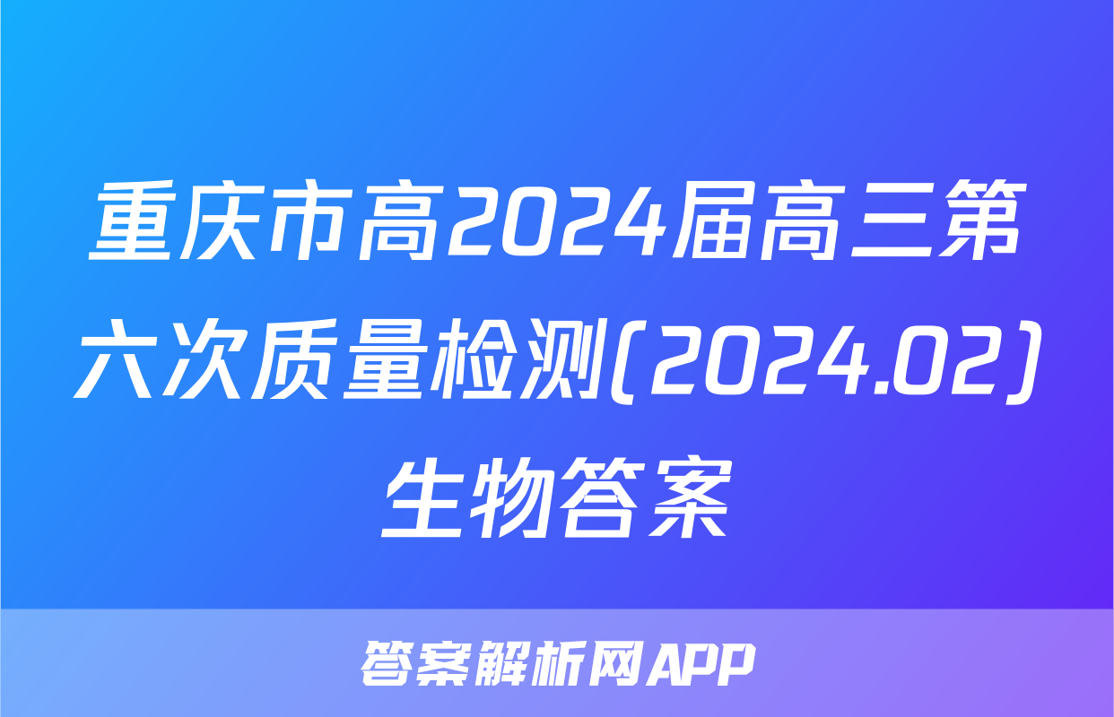 重庆市高2024届高三第六次质量检测(2024.02)生物答案
