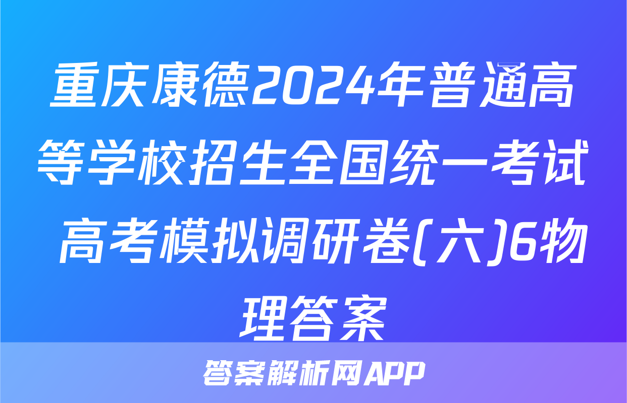 重庆康德2024年普通高等学校招生全国统一考试 高考模拟调研卷(六)6物理答案