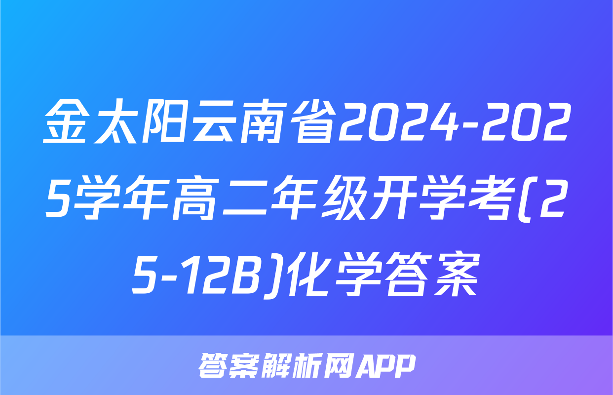 金太阳云南省2024-2025学年高二年级开学考(25-12B)化学答案