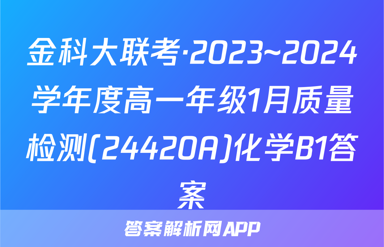 金科大联考·2023~2024学年度高一年级1月质量检测(24420A)化学B1答案
