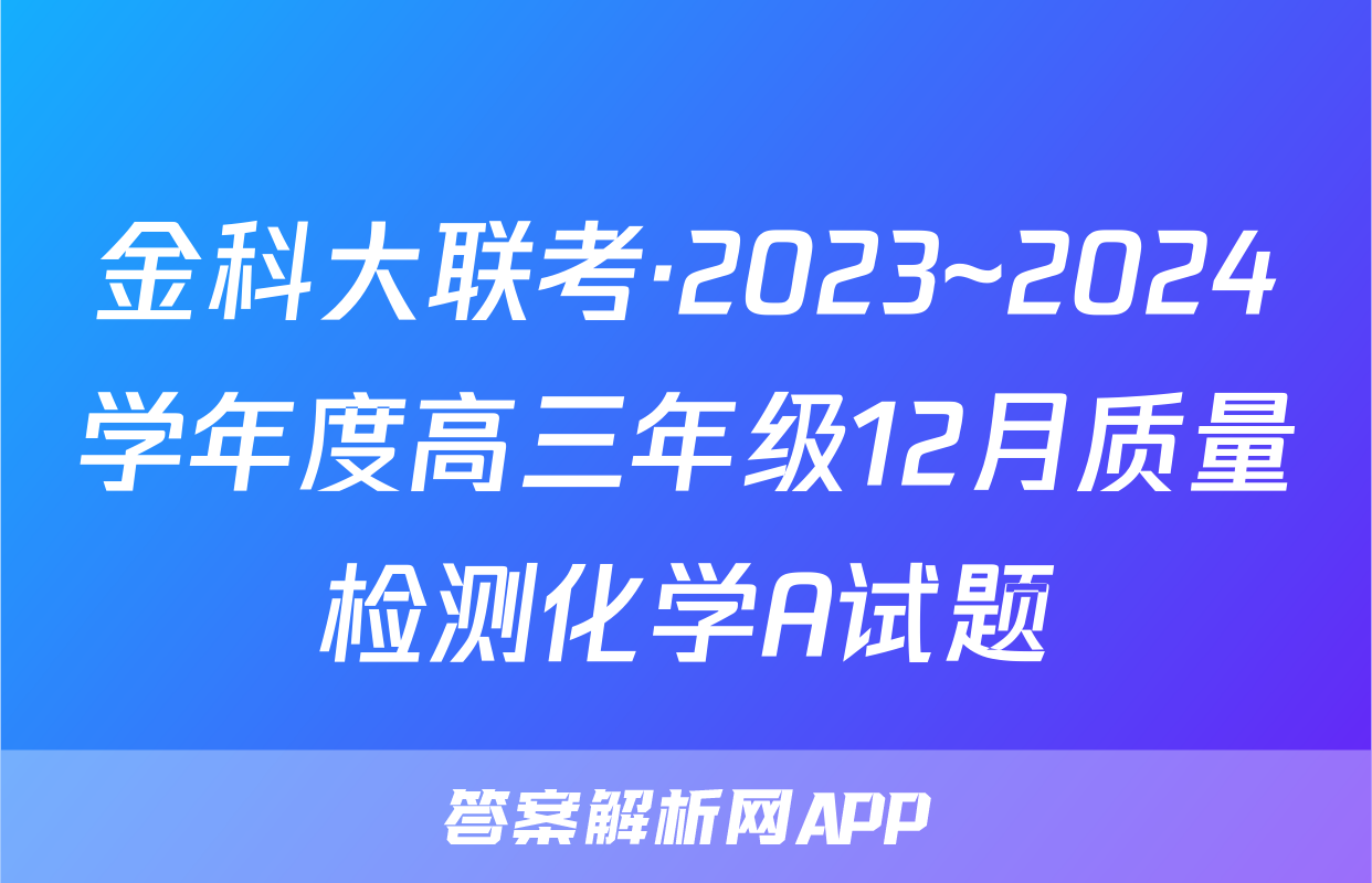 金科大联考·2023~2024学年度高三年级12月质量检测化学A试题