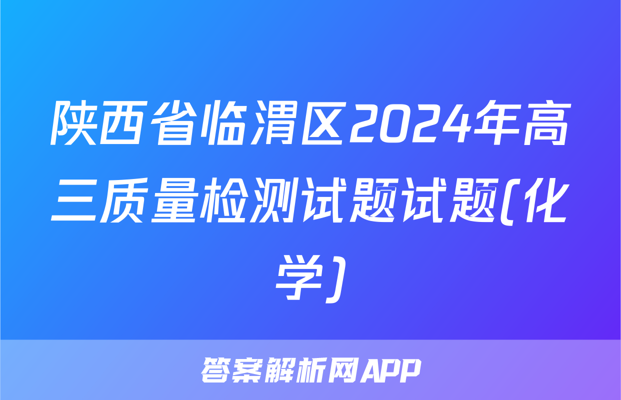 陕西省临渭区2024年高三质量检测试题试题(化学)