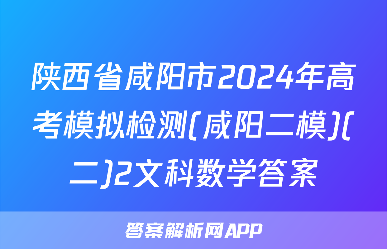 陕西省咸阳市2024年高考模拟检测(咸阳二模)(二)2文科数学答案