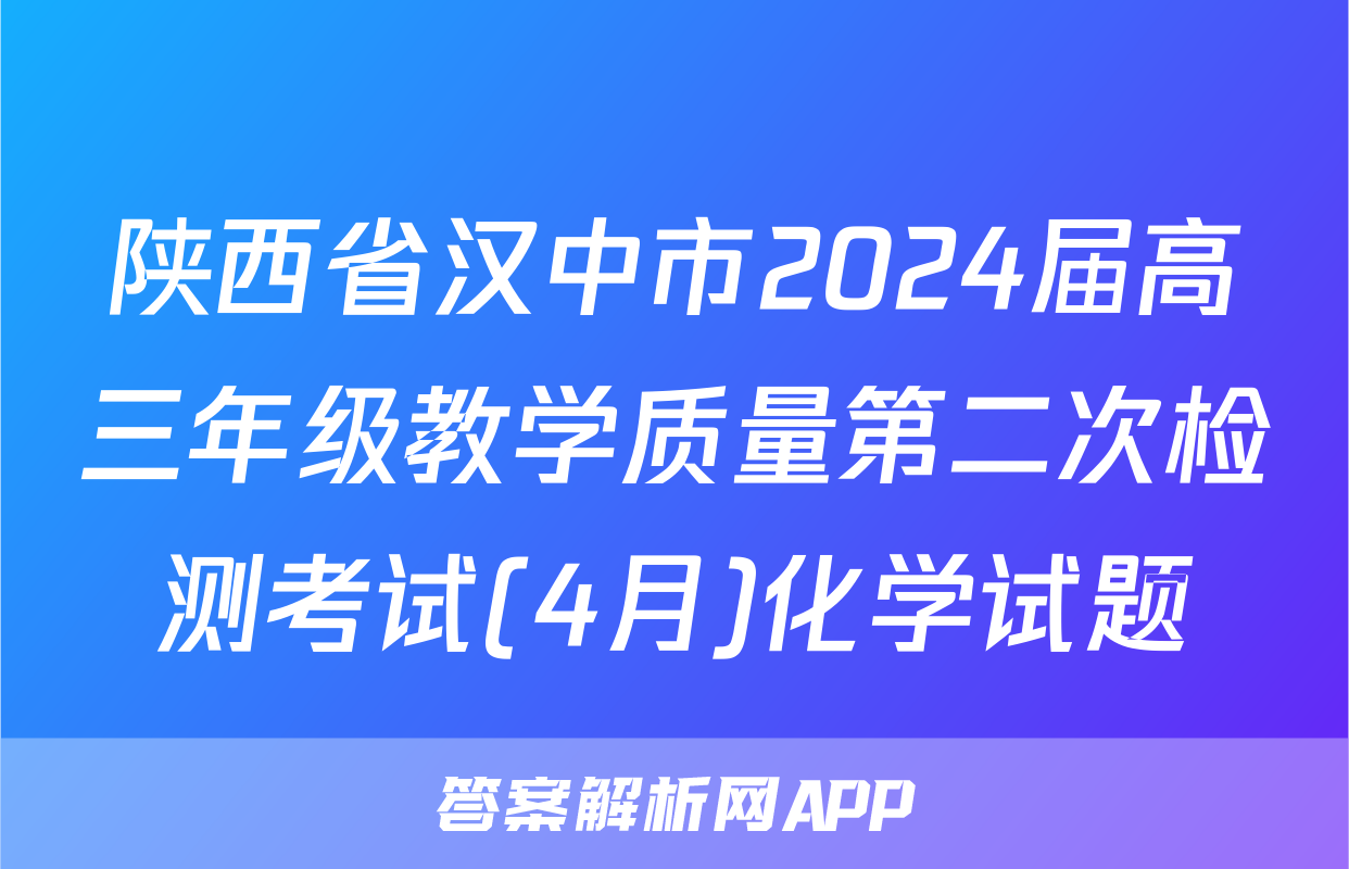陕西省汉中市2024届高三年级教学质量第二次检测考试(4月)化学试题