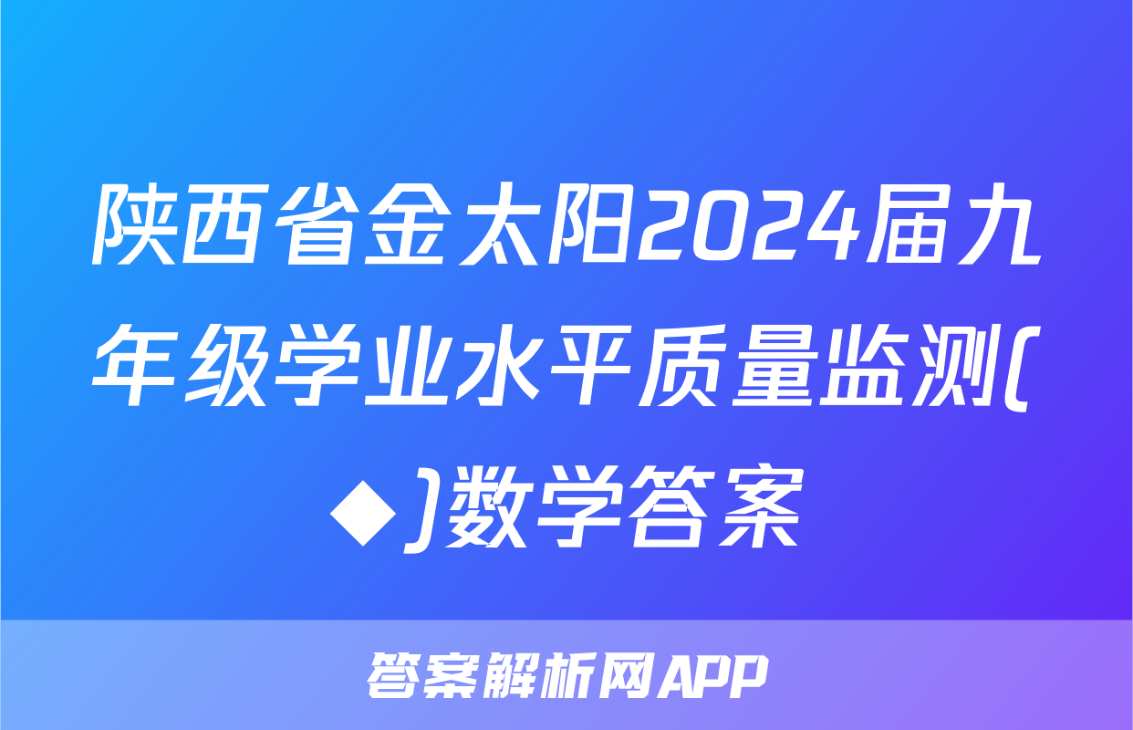 陕西省金太阳2024届九年级学业水平质量监测(◆)数学答案