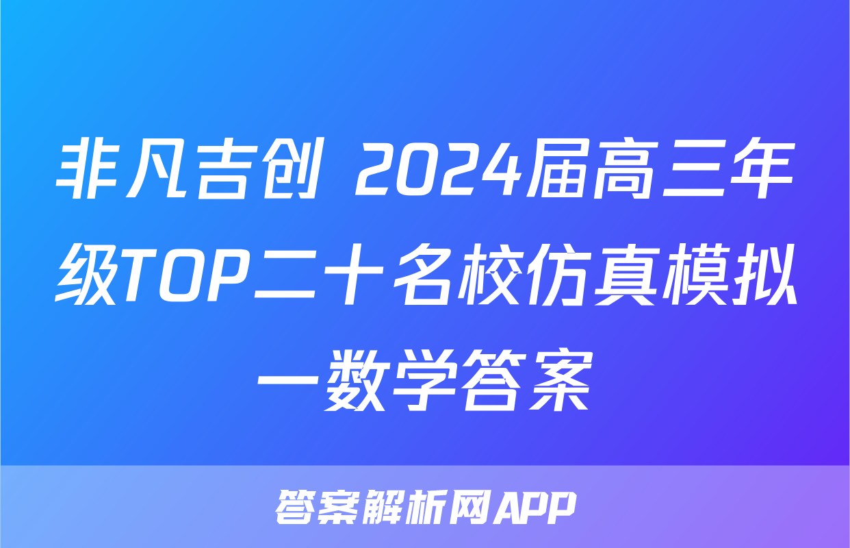 非凡吉创 2024届高三年级TOP二十名校仿真模拟一数学答案