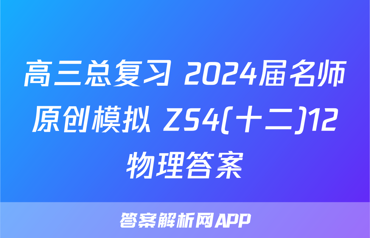 高三总复习 2024届名师原创模拟 ZS4(十二)12物理答案