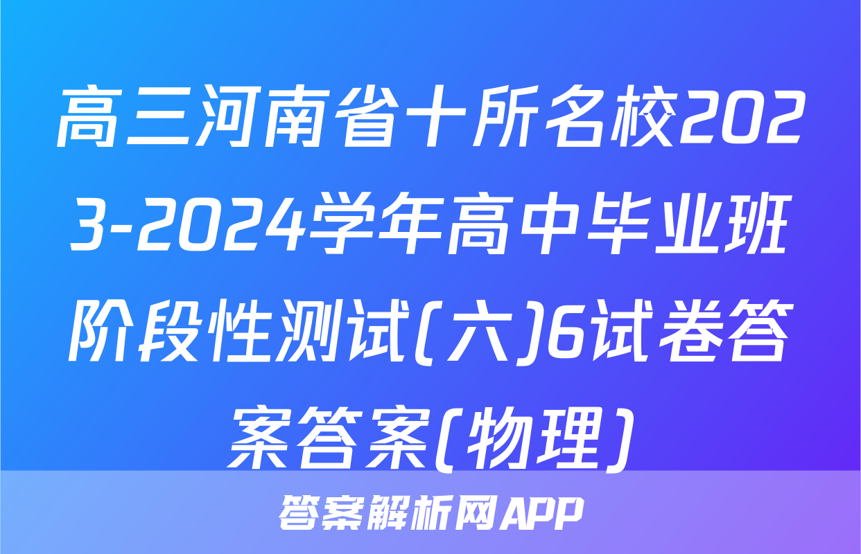 高三河南省十所名校2023-2024学年高中毕业班阶段性测试(六)6试卷答案答案(物理)