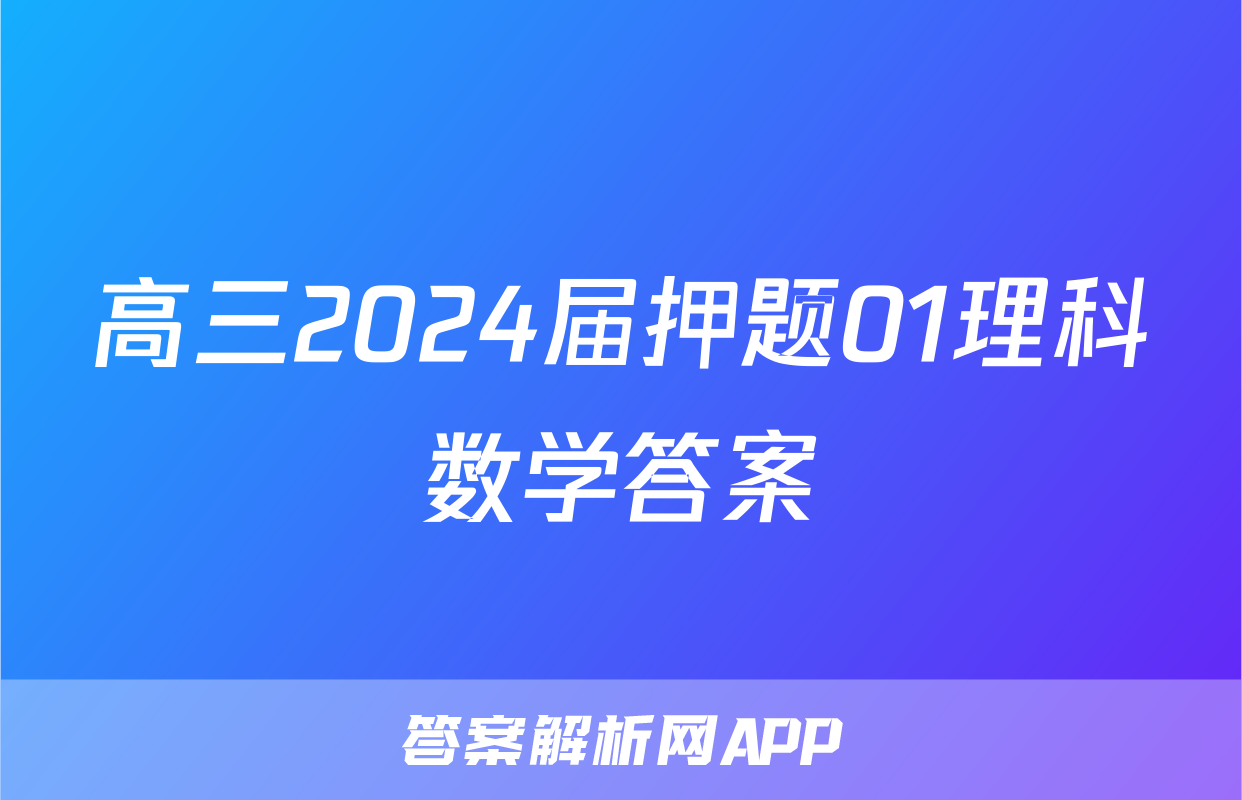 高三2024届押题01理科数学答案