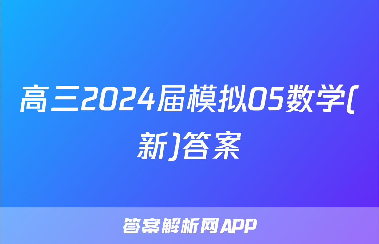 高三2024届模拟05数学(新)答案
