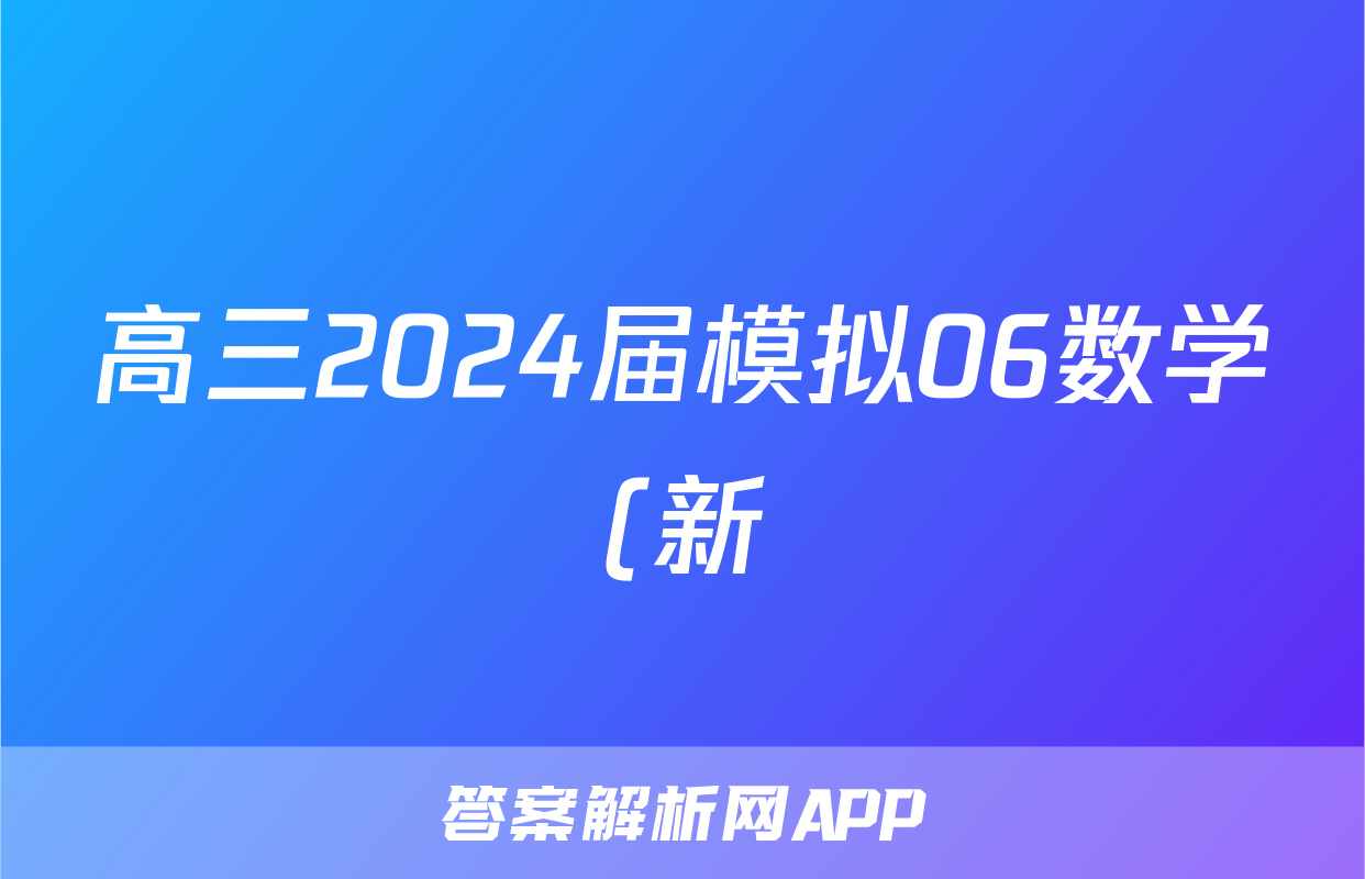 高三2024届模拟06数学(新)答案