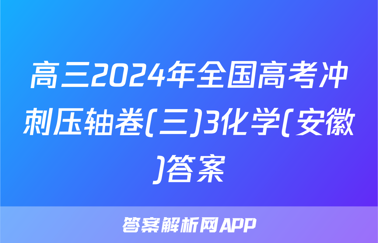 高三2024年全国高考冲刺压轴卷(三)3化学(安徽)答案